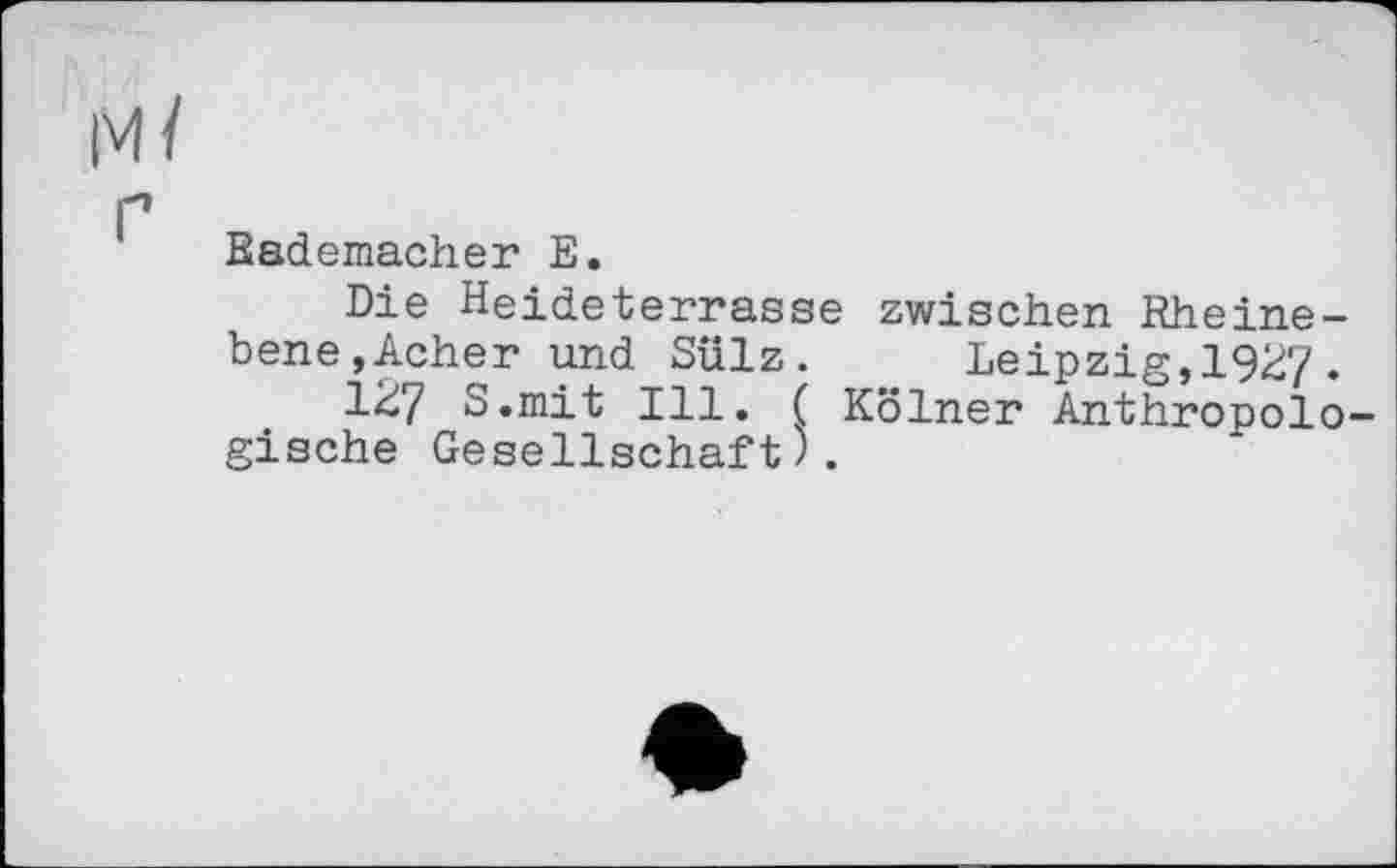 ﻿Rademacher E.
Die Heideterrasse zwischen Rheinebene, Acher und Sülz. Leipzig,19^7.
1^7 S.mit Ill. ( Kölner Anthropolo gische Gesellschaft).